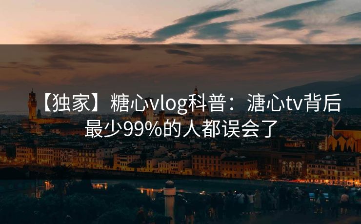 【独家】糖心vlog科普：溏心tv背后最少99%的人都误会了