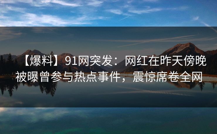 【爆料】91网突发：网红在昨天傍晚被曝曾参与热点事件，震惊席卷全网