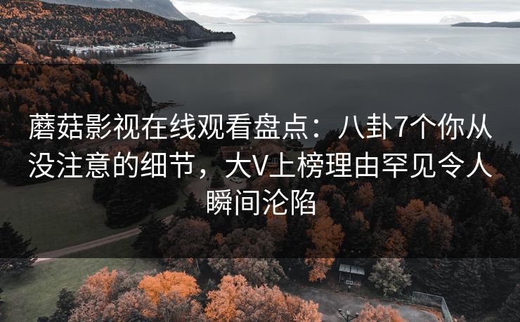 蘑菇影视在线观看盘点：八卦7个你从没注意的细节，大V上榜理由罕见令人瞬间沦陷