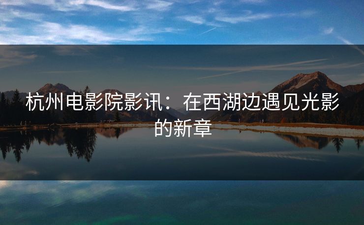 杭州电影院影讯：在西湖边遇见光影的新章