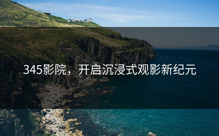 345影院，开启沉浸式观影新纪元