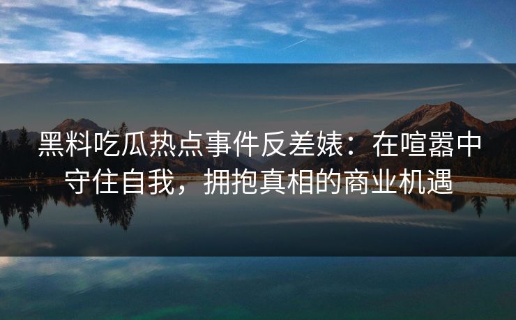 黑料吃瓜热点事件反差婊:在喧嚣中守住自我,拥抱真相的商业机遇