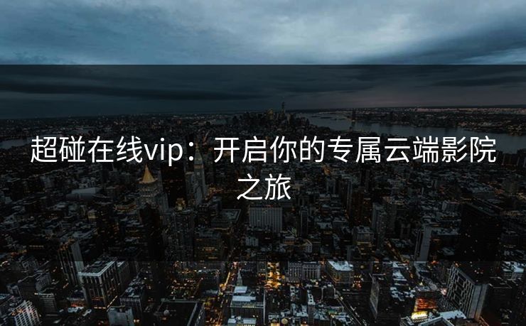 超碰在线vip:开启你的专属云端影院之旅