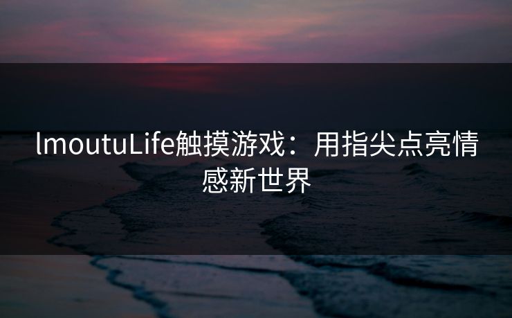 lmoutuLife触摸游戏:用指尖点亮情感新世界 lmoutuLife触摸游戏:用指尖点亮情感新世界