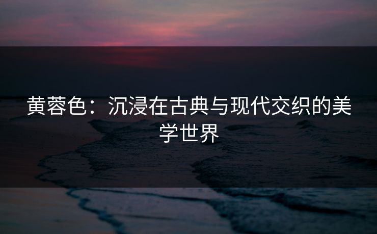 黄蓉色：沉浸在古典与现代交织的美学世界