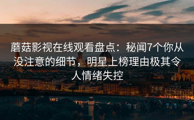 蘑菇影视在线观看盘点:秘闻7个你从没注意的细节,明星上榜理由极其令人情绪失控 蘑菇影视在线观看盘点:秘闻7个你从没注意的细节,明星上榜理由极其令人情绪失控