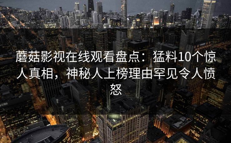蘑菇影视在线观看盘点:猛料10个惊人真相,神秘人上榜理由罕见令人愤怒