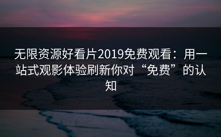 无限资源好看片2019免费观看:用一站式观影体验刷新你对“免费”的认知