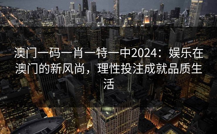 澳门一码一肖一特一中2024：娱乐在澳门的新风尚，理性投注成就品质生活