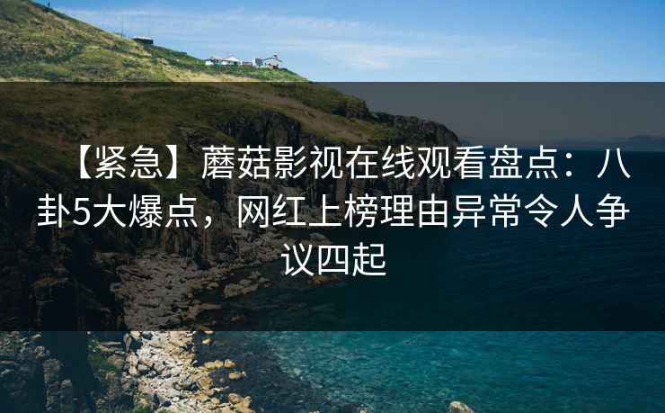 【紧急】蘑菇影视在线观看盘点:八卦5大爆点,网红上榜理由异常令人争议四起