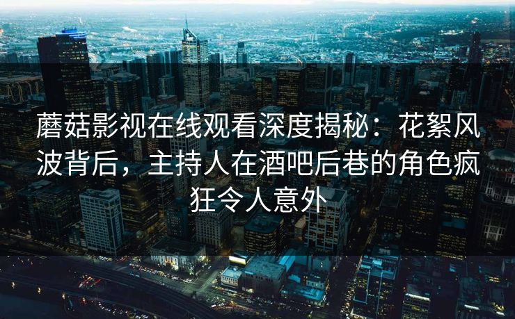 蘑菇影视在线观看深度揭秘:花絮风波背后,主持人在酒吧后巷的角色疯狂令人意外