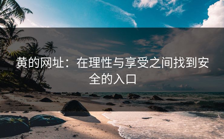 黄的网址：在理性与享受之间找到安全的入口