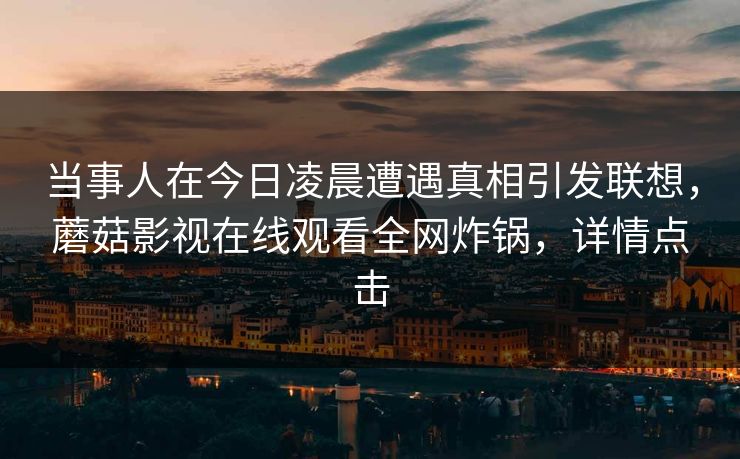 当事人在今日凌晨遭遇真相引发联想，蘑菇影视在线观看全网炸锅，详情点击