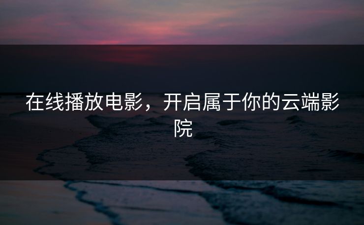 在线播放电影,开启属于你的云端影院