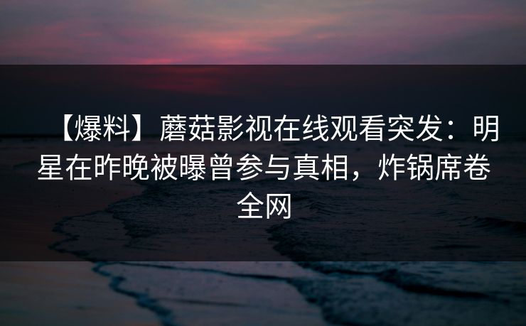 【爆料】蘑菇影视在线观看突发:明星在昨晚被曝曾参与真相,炸锅席卷全网