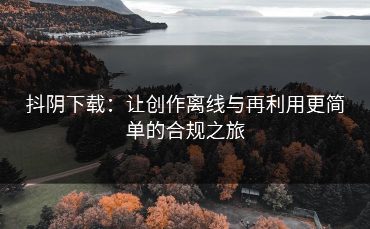 抖阴下载:让创作离线与再利用更简单的合规之旅