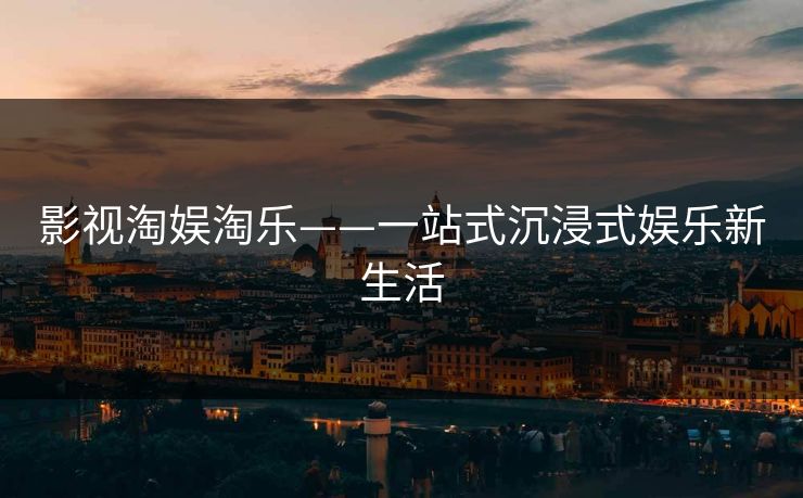 影视淘娱淘乐——一站式沉浸式娱乐新生活