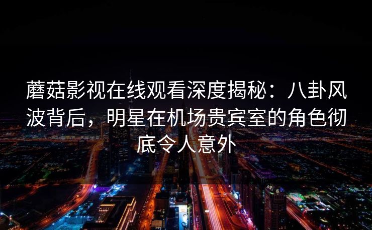 蘑菇影视在线观看深度揭秘:八卦风波背后,明星在机场贵宾室的角色彻底令人意外