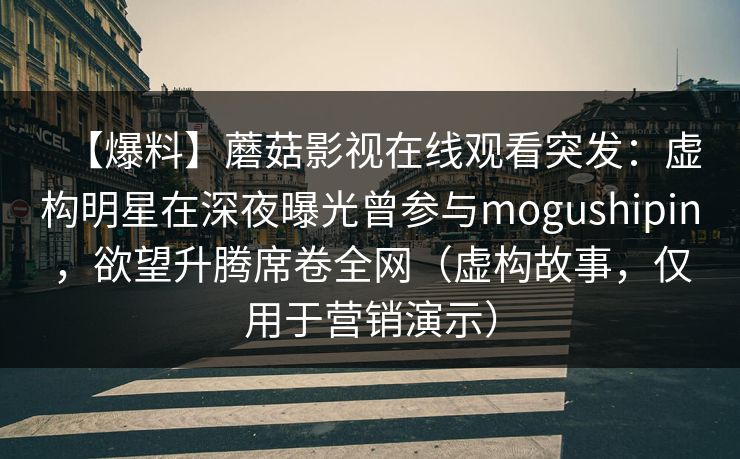 【爆料】蘑菇影视在线观看突发:虚构明星在深夜曝光曾参与mogushipin,欲望升腾席卷全网(虚构故事,仅用于营销演示)