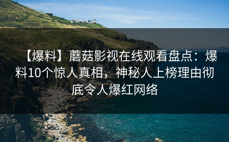 【爆料】蘑菇影视在线观看盘点:爆料10个惊人真相,神秘人上榜理由彻底令人爆红网络