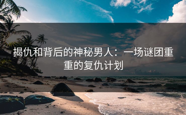 揭仇和背后的神秘男人:一场谜团重重的复仇计划