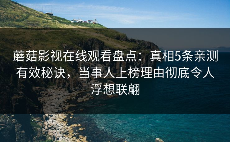 蘑菇影视在线观看盘点:真相5条亲测有效秘诀,当事人上榜理由彻底令人浮想联翩