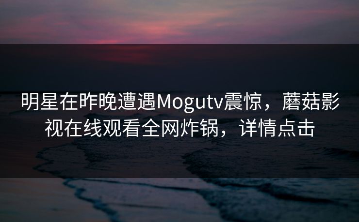 明星在昨晚遭遇Mogutv震惊，蘑菇影视在线观看全网炸锅，详情点击