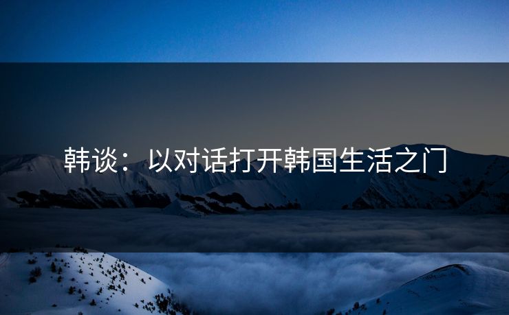 韩谈:以对话打开韩国生活之门