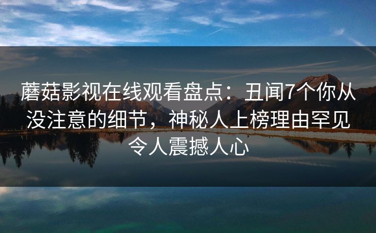 蘑菇影视在线观看盘点:丑闻7个你从没注意的细节,神秘人上榜理由罕见令人震撼人心