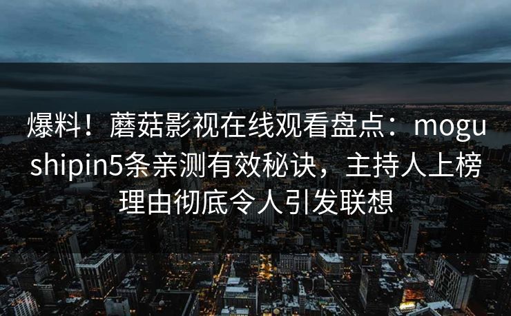 爆料!蘑菇影视在线观看盘点:mogushipin5条亲测有效秘诀,主持人上榜理由彻底令人引发联想 爆料!蘑菇影视在线观看盘点:mogushipin5条亲测有效秘诀,主持人上榜理由彻底令人引发联想