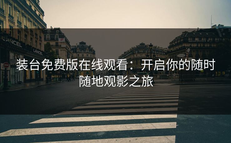 装台免费版在线观看：开启你的随时随地观影之旅