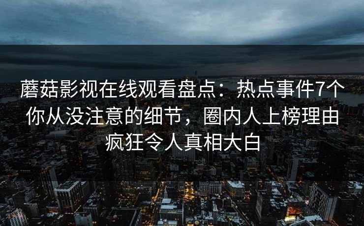 蘑菇影视在线观看盘点：热点事件7个你从没注意的细节，圈内人上榜理由疯狂令人真相大白