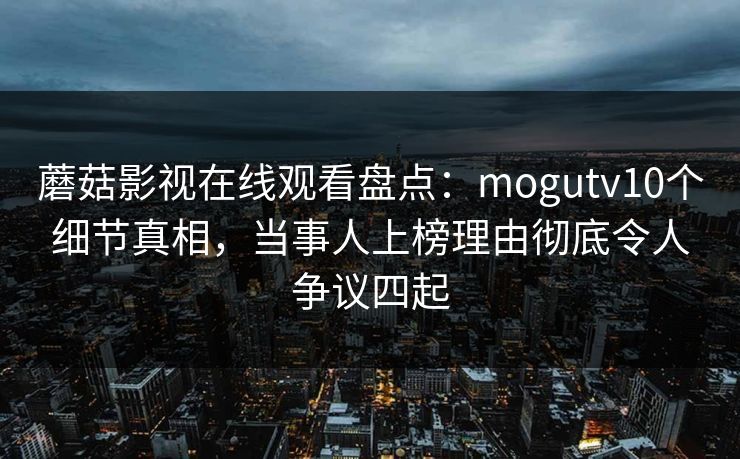 蘑菇影视在线观看盘点:mogutv10个细节真相,当事人上榜理由彻底令人争议四起