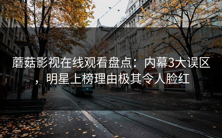 蘑菇影视在线观看盘点:内幕3大误区,明星上榜理由极其令人脸红