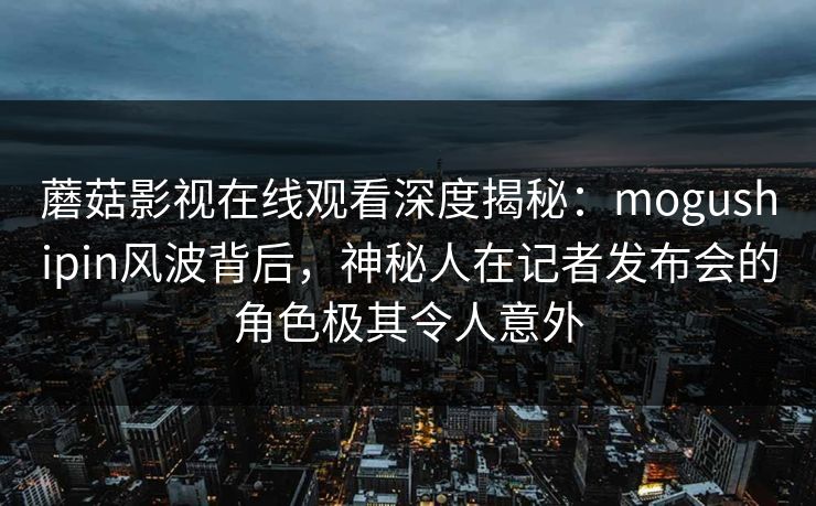 蘑菇影视在线观看深度揭秘:mogushipin风波背后,神秘人在记者发布会的角色极其令人意外