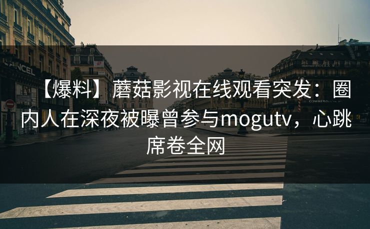 【爆料】蘑菇影视在线观看突发:圈内人在深夜被曝曾参与mogutv,心跳席卷全网