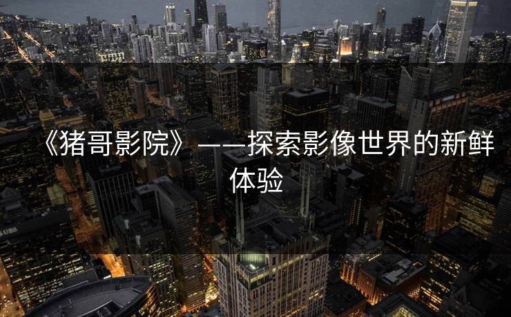 《猪哥影院》——探索影像世界的新鲜体验