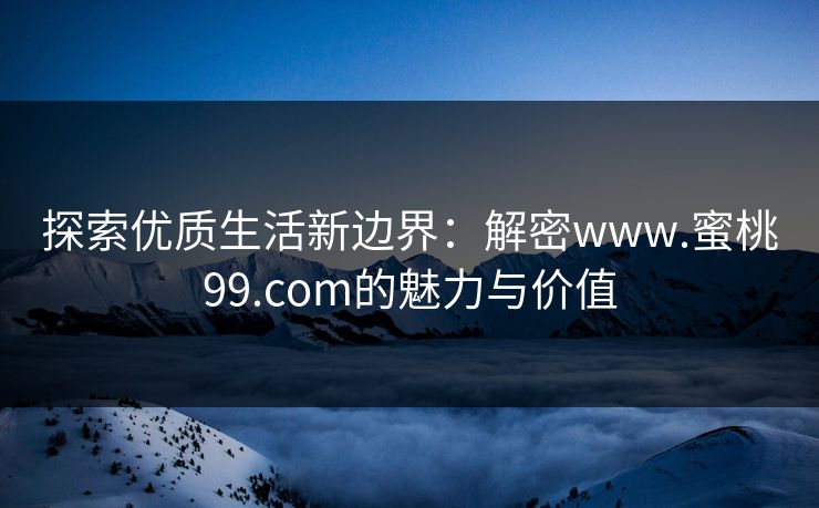 探索优质生活新边界:解密www.蜜桃99.com的魅力与价值