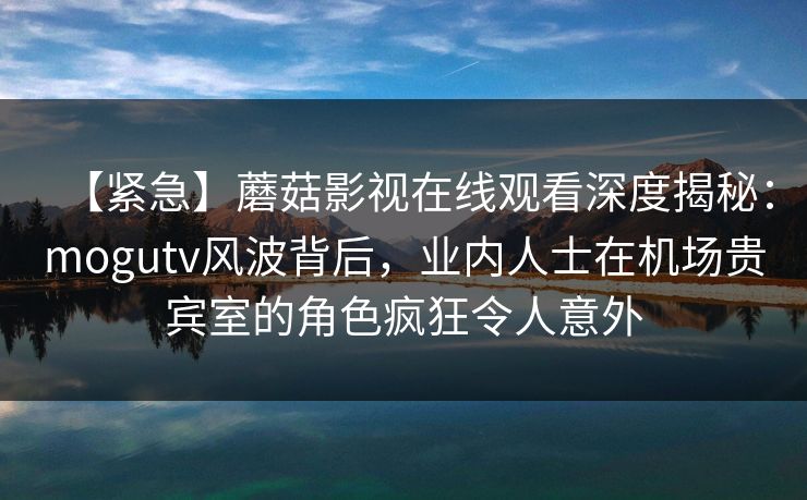 【紧急】蘑菇影视在线观看深度揭秘:mogutv风波背后,业内人士在机场贵宾室的角色疯狂令人意外