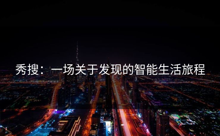 秀搜:一场关于发现的智能生活旅程