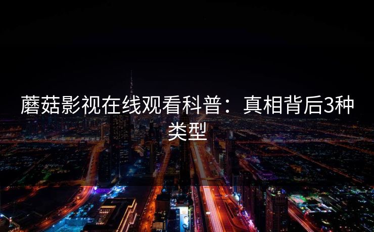 蘑菇影视在线观看科普:真相背后3种类型