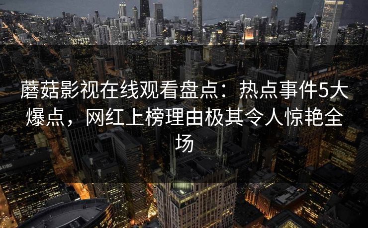 蘑菇影视在线观看盘点:热点事件5大爆点,网红上榜理由极其令人惊艳全场 蘑菇影视在线观看盘点:热点事件5大爆点,网红上榜理由极其令人惊艳全场