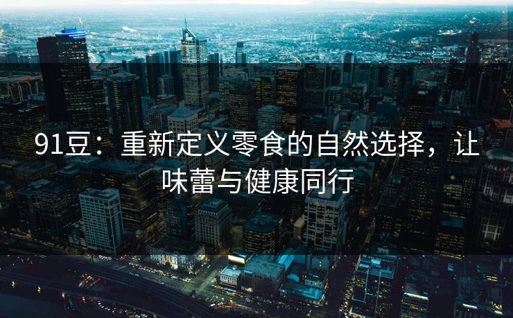 91豆:重新定义零食的自然选择,让味蕾与健康同行