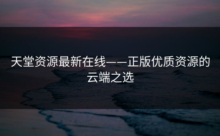 天堂资源最新在线——正版优质资源的云端之选