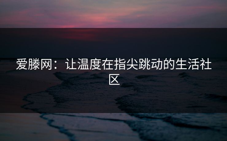 爱滕网：让温度在指尖跳动的生活社区