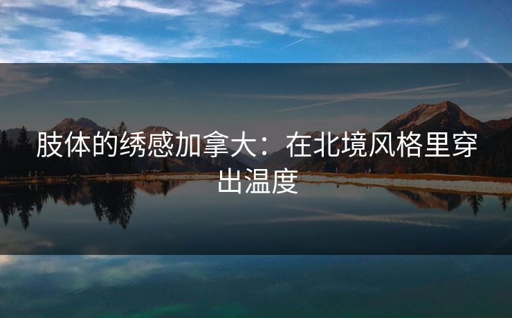 肢体的绣感加拿大：在北境风格里穿出温度