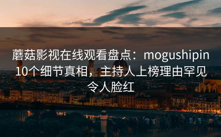 蘑菇影视在线观看盘点:mogushipin10个细节真相,主持人上榜理由罕见令人脸红