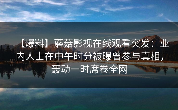 【爆料】蘑菇影视在线观看突发:业内人士在中午时分被曝曾参与真相,轰动一时席卷全网