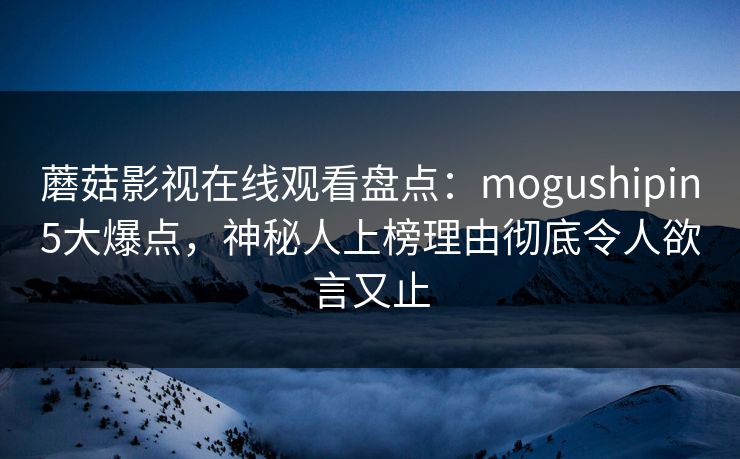 蘑菇影视在线观看盘点:mogushipin5大爆点,神秘人上榜理由彻底令人欲言又止