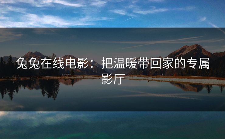 兔兔在线电影:把温暖带回家的专属影厅